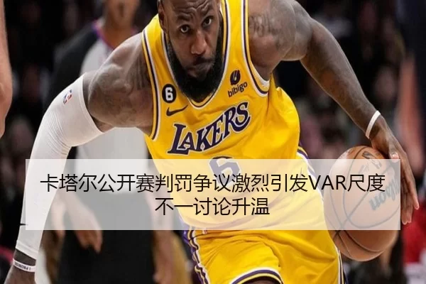 卡塔尔公开赛判罚争议激烈引发VAR尺度不一讨论升温